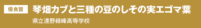 優良賞『琴畑カブと三種の豆のしその実エゴマ葉漬け』岩手県立遠野緑峰高等学校