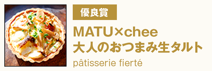 優良賞 『MATU×chee大人のおつまみ生タルト』pâtisserie fierté